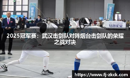 2025冠军赛：武汉击剑队对阵烟台击剑队的荣耀之战对决