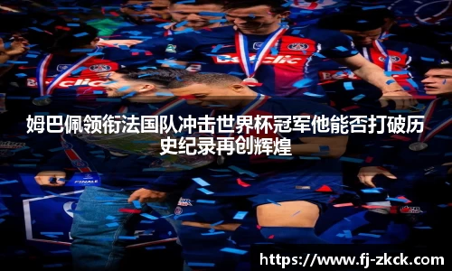 姆巴佩领衔法国队冲击世界杯冠军他能否打破历史纪录再创辉煌
