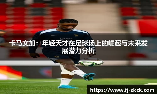 卡马文加：年轻天才在足球场上的崛起与未来发展潜力分析